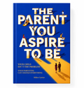 The Parent You Aspire To Be (Printed book)